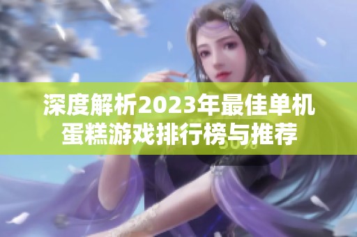 深度解析2023年最佳单机蛋糕游戏排行榜与推荐