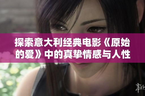 探索意大利经典电影《原始的爱》中的真挚情感与人性思考