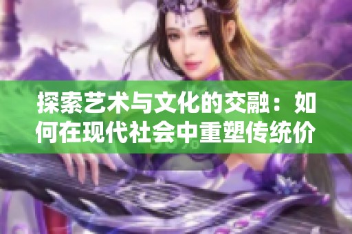 探索艺术与文化的交融：如何在现代社会中重塑传统价值观