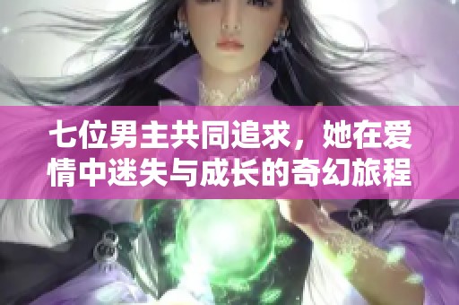 七位男主共同追求，她在爱情中迷失与成长的奇幻旅程