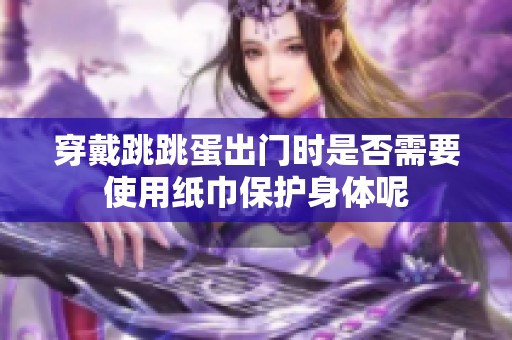 穿戴跳跳蛋出门时是否需要使用纸巾保护身体呢