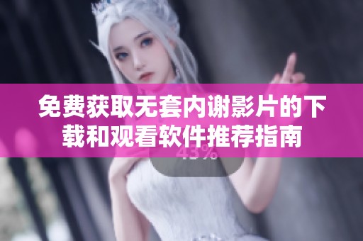 免费获取无套内谢影片的下载和观看软件推荐指南