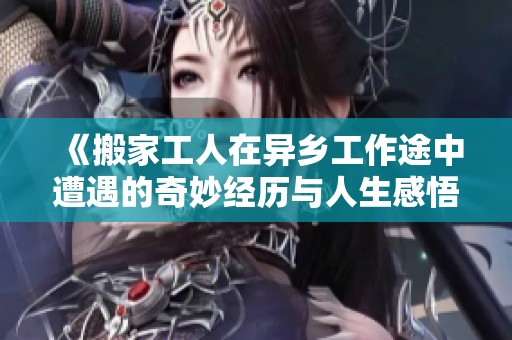 《搬家工人在异乡工作途中遭遇的奇妙经历与人生感悟》