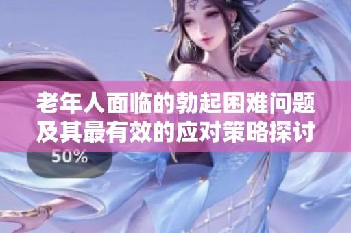 老年人面临的勃起困难问题及其最有效的应对策略探讨