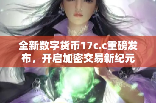 全新数字货币17c.c重磅发布，开启加密交易新纪元