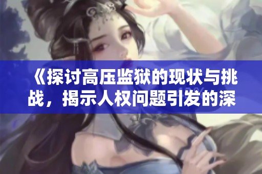 《探讨高压监狱的现状与挑战，揭示人权问题引发的深思》