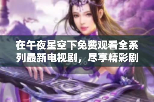 在午夜星空下免费观看全系列最新电视剧，尽享精彩剧情与动人故事