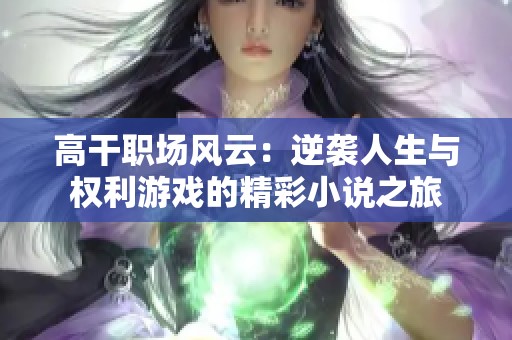高干职场风云：逆袭人生与权利游戏的精彩小说之旅