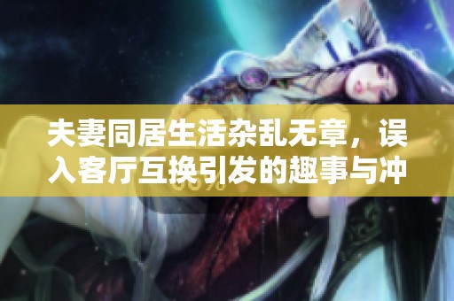 夫妻同居生活杂乱无章，误入客厅互换引发的趣事与冲突