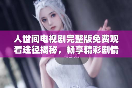 人世间电视剧完整版免费观看途径揭秘，畅享精彩剧情不再错过