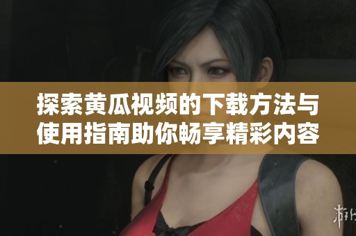 探索黄瓜视频的下载方法与使用指南助你畅享精彩内容