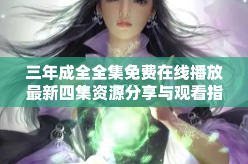三年成全全集免费在线播放最新四集资源分享与观看指南