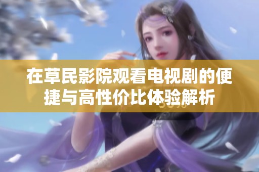 在草民影院观看电视剧的便捷与高性价比体验解析