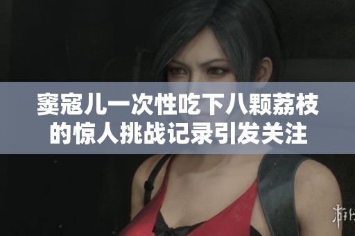 窦寇儿一次性吃下八颗荔枝的惊人挑战记录引发关注