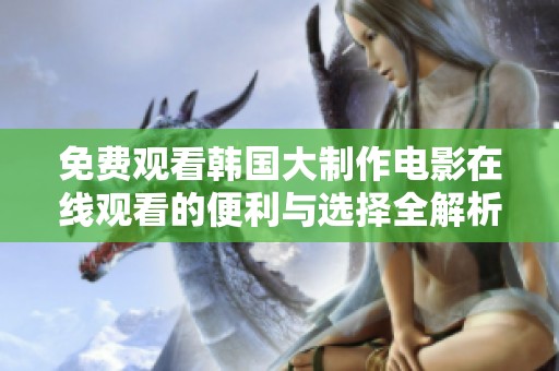 免费观看韩国大制作电影在线观看的便利与选择全解析