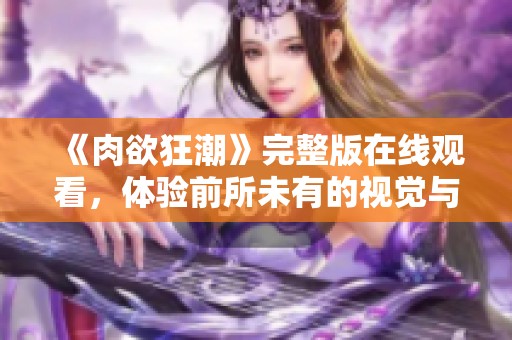 《肉欲狂潮》完整版在线观看，体验前所未有的视觉与感官盛宴