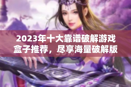 2023年十大靠谱破解游戏盒子推荐，尽享海量破解版游戏资源