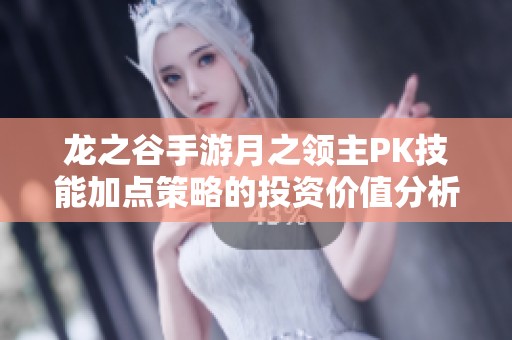 龙之谷手游月之领主PK技能加点策略的投资价值分析与建议