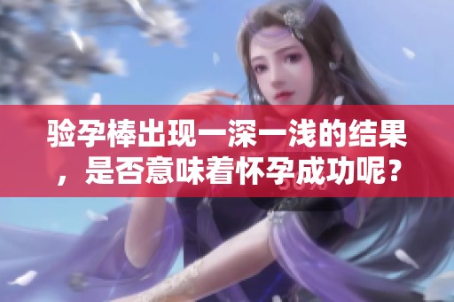 验孕棒出现一深一浅的结果，是否意味着怀孕成功呢？