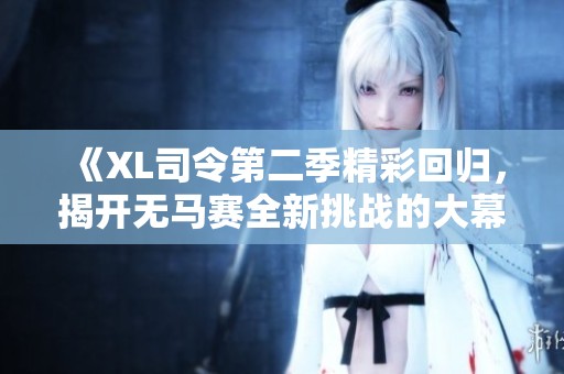 《XL司令第二季精彩回归，揭开无马赛全新挑战的大幕》