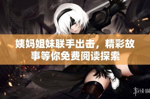 姨妈姐妹联手出击，精彩故事等你免费阅读探索