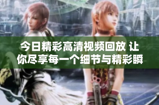 今日精彩高清视频回放 让你尽享每一个细节与精彩瞬间