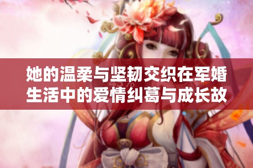 她的温柔与坚韧交织在军婚生活中的爱情纠葛与成长故事