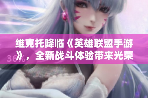 维克托降临《英雄联盟手游》，全新战斗体验带来光荣进化之旅