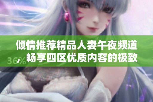 倾情推荐精品人妻午夜频道，畅享四区优质内容的极致体验