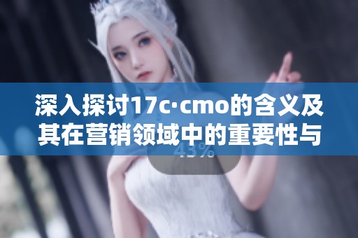 深入探讨17c·cmo的含义及其在营销领域中的重要性与应用价值