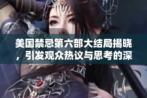 美国禁忌第六部大结局揭晓，引发观众热议与思考的深刻内涵解析