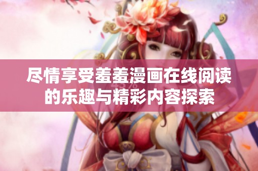 尽情享受羞羞漫画在线阅读的乐趣与精彩内容探索