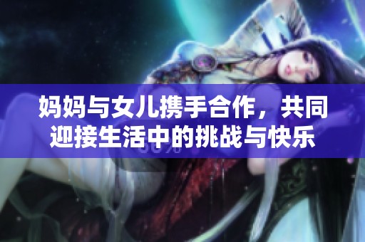 妈妈与女儿携手合作，共同迎接生活中的挑战与快乐