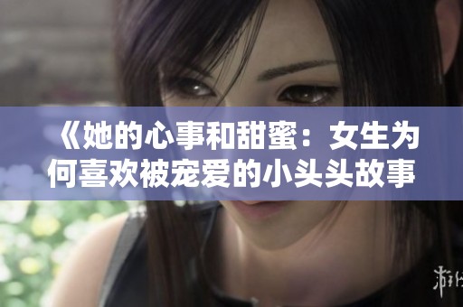 《她的心事和甜蜜：女生为何喜欢被宠爱的小头头故事》
