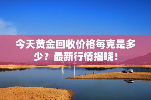 今天黄金回收价格每克是多少？最新行情揭晓！