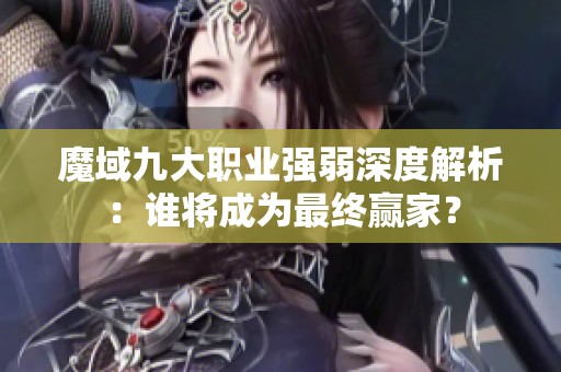 魔域九大职业强弱深度解析：谁将成为最终赢家？