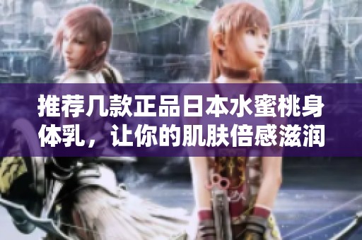 推荐几款正品日本水蜜桃身体乳，让你的肌肤倍感滋润与呵护