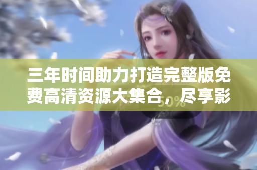 三年时间助力打造完整版免费高清资源大集合，尽享影视盛宴