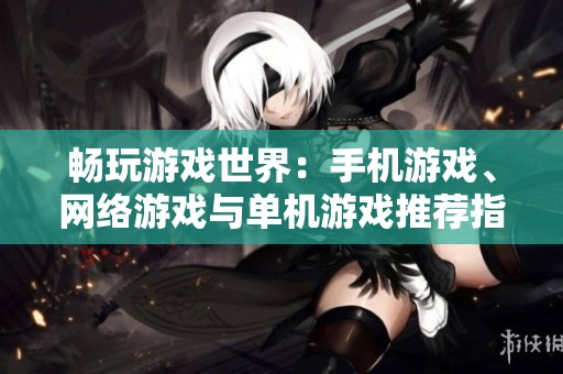 畅玩游戏世界：手机游戏、网络游戏与单机游戏推荐指南