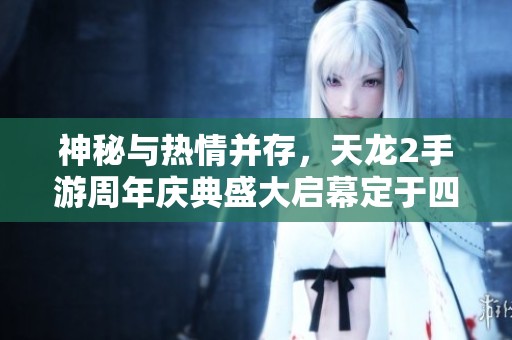 神秘与热情并存，天龙2手游周年庆典盛大启幕定于四月十一日