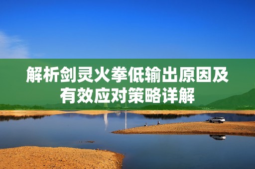 解析剑灵火拳低输出原因及有效应对策略详解