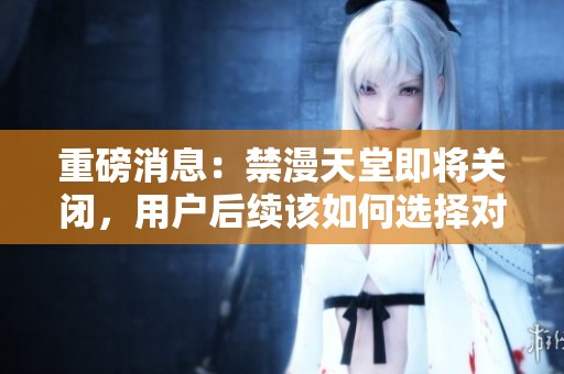 重磅消息：禁漫天堂即将关闭，用户后续该如何选择对策