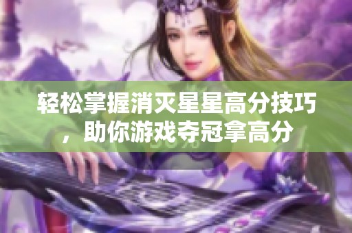 轻松掌握消灭星星高分技巧，助你游戏夺冠拿高分