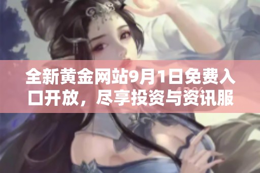 全新黄金网站9月1日免费入口开放，尽享投资与资讯服务