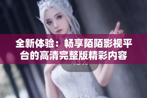 全新体验：畅享陌陌影视平台的高清完整版精彩内容