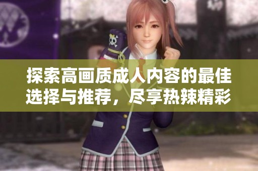 探索高画质成人内容的最佳选择与推荐，尽享热辣精彩视频体验