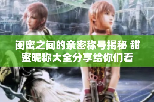 闺蜜之间的亲密称号揭秘 甜蜜昵称大全分享给你们看