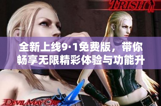 全新上线9·1免费版，带你畅享无限精彩体验与功能升级
