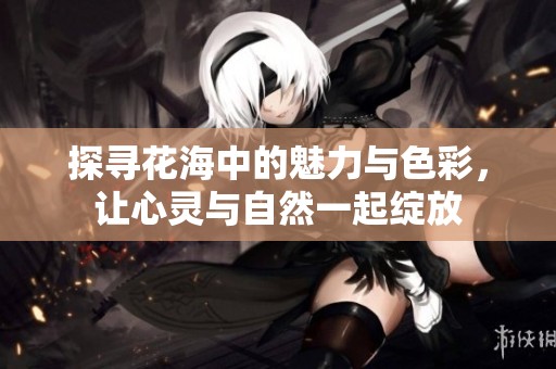 探寻花海中的魅力与色彩，让心灵与自然一起绽放
