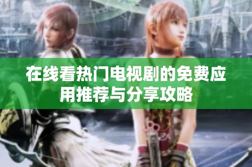 在线看热门电视剧的免费应用推荐与分享攻略